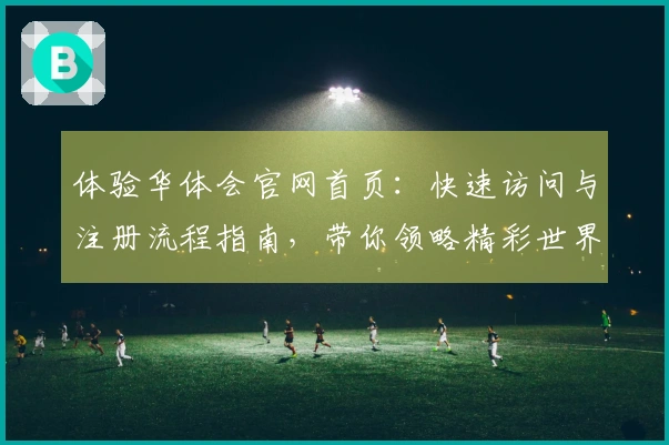 体验华体会官网首页：快速访问与注册流程指南，带你领略精彩世界