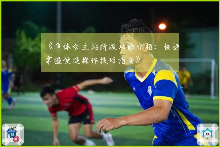 《华体会主站新版功能介绍：快速掌握便捷操作技巧指南》