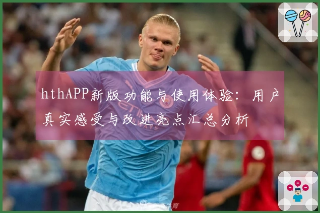 hthAPP新版功能与使用体验：用户真实感受与改进亮点汇总分析