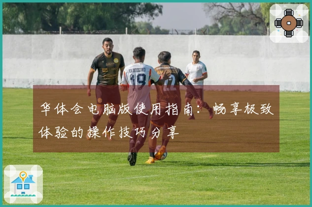 华体会电脑版使用指南：畅享极致体验的操作技巧分享