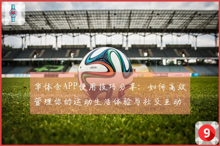 华体会APP使用技巧分享：如何高效管理你的运动生活体验与社交互动