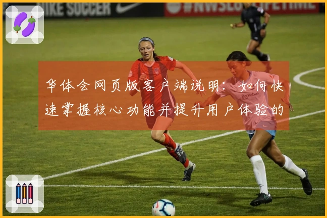 华体会网页版客户端说明：如何快速掌握核心功能并提升用户体验的完整指南