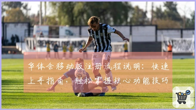 华体会移动版注册流程说明：快速上手指南，轻松掌握核心功能技巧