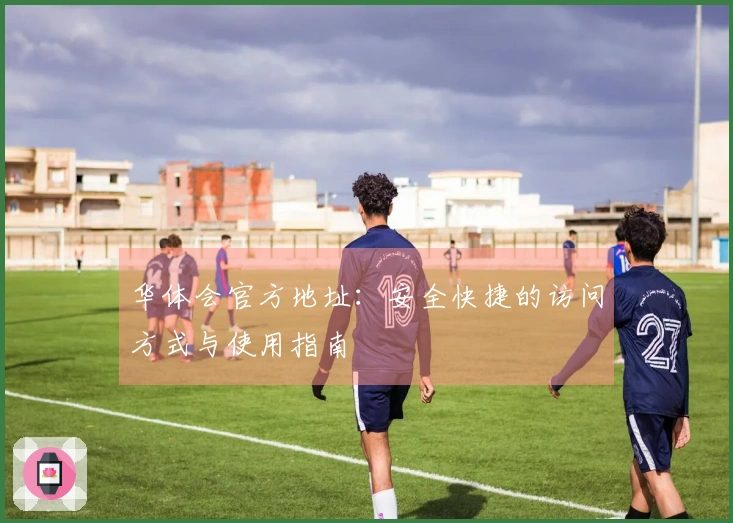 华体会官方地址：安全快捷的访问方式与使用指南