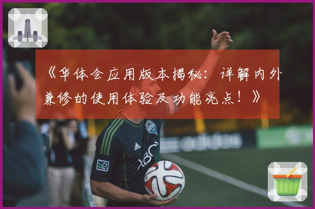 《华体会应用版本揭秘：详解内外兼修的使用体验及功能亮点！》