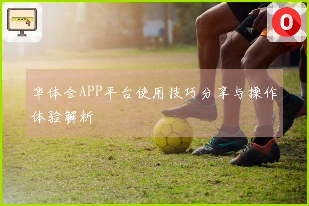 华体会APP平台使用技巧分享与操作体验解析