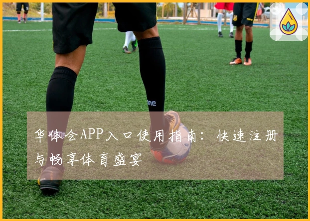 华体会APP入口使用指南：快速注册与畅享体育盛宴
