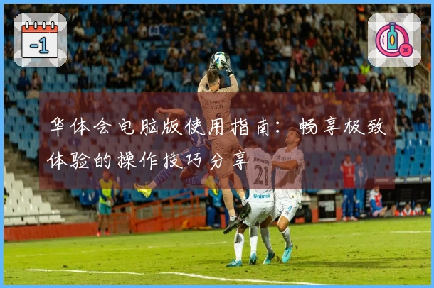 华体会电脑版使用指南：畅享极致体验的操作技巧分享