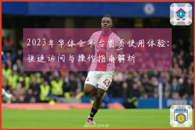 2023年华体会平台首页使用体验：快速访问与操作指南解析