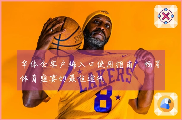 华体会客户端入口使用指南：畅享体育盛宴的最佳途径
