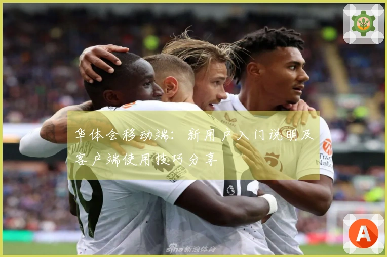 华体会移动端：新用户入门说明及客户端使用技巧分享