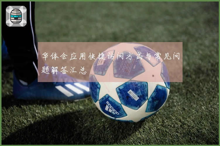 华体会应用快捷访问方式与常见问题解答汇总