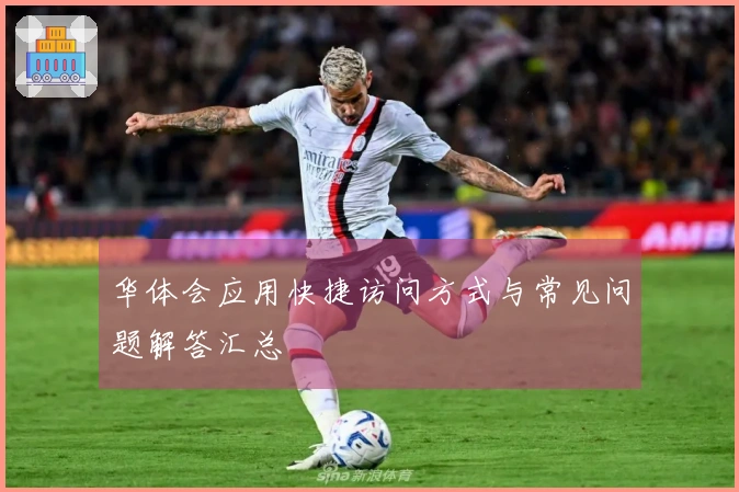 华体会应用快捷访问方式与常见问题解答汇总