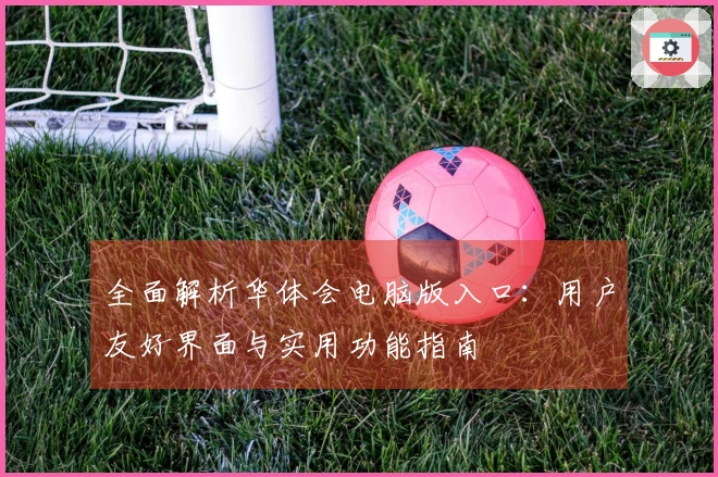 全面解析华体会电脑版入口：用户友好界面与实用功能指南