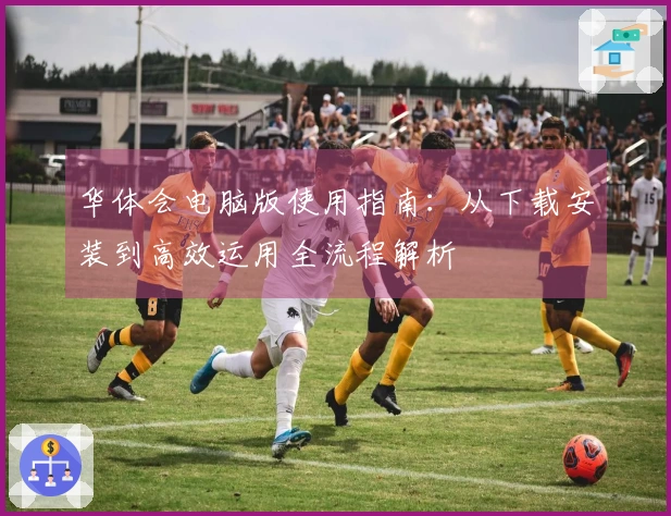 华体会电脑版使用指南：从下载安装到高效运用全流程解析