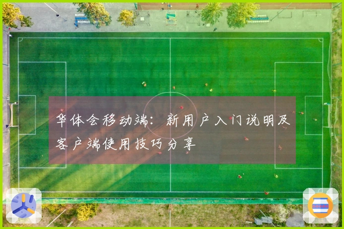 华体会移动端：新用户入门说明及客户端使用技巧分享